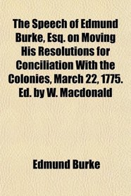 The Speech of Edmund Burke, Esq. on Moving His Resolutions for Conciliation With the Colonies, March 22, 1775. Ed. by W. Macdonald