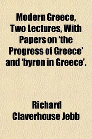 Modern Greece, Two Lectures, With Papers on 'the Progress of Greece' and 'byron in Greece'.
