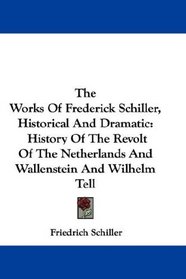 The Works Of Frederick Schiller, Historical And Dramatic: History Of The Revolt Of The Netherlands And Wallenstein And Wilhelm Tell