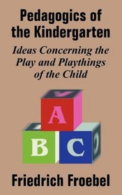 Friedrich Froebel's Pedagogics of the Kindergarten: Or, His Ideas Concerning the Play and Playthings of the Child