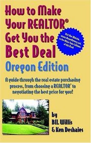 How to Make Your Realtor Get You the Best Deal Oregon: A Guide Through the Real Estate Purchasing Process, from Choosing a Realtor to Negotiating the Best Deal for You