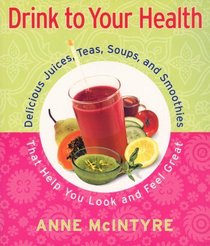 Drink to Your Health : Delicious Juices, Teas, Soups, and Smoothies That Help You Look and Feel Great