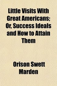 Little Visits With Great Americans; Or, Success Ideals and How to Attain Them