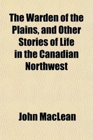 The Warden of the Plains, and Other Stories of Life in the Canadian Northwest