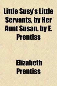 Little Susy's Little Servants, by Her Aunt Susan. by E. Prentiss
