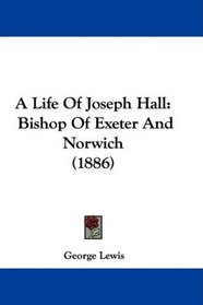 A Life Of Joseph Hall: Bishop Of Exeter And Norwich (1886)