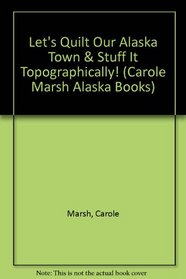 Let's Quilt Our Alaska Town & Stuff It Topographically! (Carole Marsh Alaska Books)