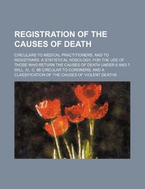 Registration of the causes of death; Circulars to medical practitioners, and to registrars. A statistical nosology, for the use of those who return ... will. IV., c. 86 Circular to coroners, and a