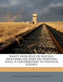 Kant's principles of politics, including his essay on Perpetual peace. A contribution to political science