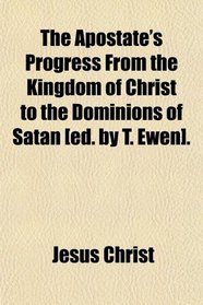 The Apostate's Progress From the Kingdom of Christ to the Dominions of Satan [ed. by T. Ewen].