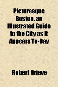 Picturesque Boston. an Illustrated Guide to the City as It Appears To-Day