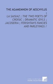 The Agamemnon of Aeschylus ;: La Saisiaz ; The two poets of Croisic ; Dramatic idyls ; Jacoseria ; Ferishtah's fancies and Parleyings /