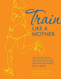 Train Like a Mother: How to Get Across Any Finish Line-and Not Lose Your Family, Job, or Sanity