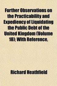 Further Observations on the Practicability and Expediency of Liquidating the Public Debt of the United Kingdom (Volume 18); With Reference,