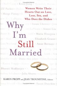 Why I'm Still Married : Women Write Their Hearts Out on Love, Loss, Sex, and Who Does the Dishes