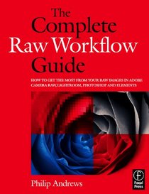 The Complete Raw Workflow Guide: How to get the most from your raw images in Adobe Camera Raw, Lightroom, Photoshop, and Elements