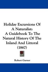 Holiday Excursions Of A Naturalist: A Guidebook To The Natural History Of The Inland And Littoral (1867)
