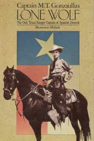 Captain M. T. Gonzaullas Lone Wolf the Only Texas Ranger Captain of Spanish Descent