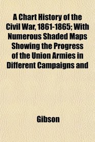 A Chart History of the Civil War, 1861-1865; With Numerous Shaded Maps Showing the Progress of the Union Armies in Different Campaigns and