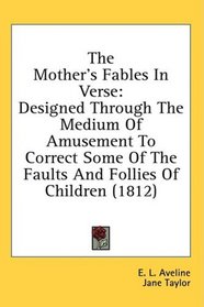 The Mother's Fables In Verse: Designed Through The Medium Of Amusement To Correct Some Of The Faults And Follies Of Children (1812)