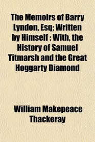 The Memoirs of Barry Lyndon, Esq; Written by Himself: With, the History of Samuel Titmarsh and the Great Hoggarty Diamond