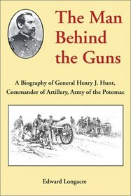 The Man Behind the Guns: A Biography of General Henry J. Hunt, Commander of Artillery, Army of the Potomac