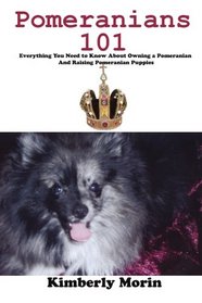 Pomeranians 101: Everything You Need to Know About Owning a Pomeranian And Raising Pomeranian Puppies