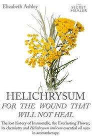 Helichrysum For The Wound That Will Not Heal: The Lost History of Immortelle, The Everlasting Flower, Its Chemistry and Helichrysum Italicum Essential ... Aromatherapy (The Secret Healer) (Volume 8)