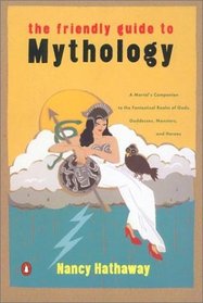The Friendly Guide to Mythology : A Mortal's Companion to the Fantastical Realm of Gods Goddesses Monsters Heroes