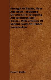 Strength Of Beams, Floor And Roofs - Including Directions For Designing And Detailing Roof Trusses, With Criticism Of Various Forms Of Timber Construction