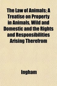 The Law of Animals; A Treatise on Property in Animals, Wild and Domestic and the Rights and Responsibilities Arising Therefrom