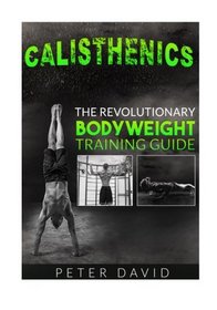 Calisthenics: The Revolutionary Bodyweight Training Guide