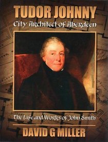 Tudor Johnny - City Architect of Aberdeen: The Life and Works of John Smith
