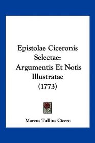 Epistolae Ciceronis Selectae: Argumentis Et Notis Illustratae (1773) (Latin Edition)