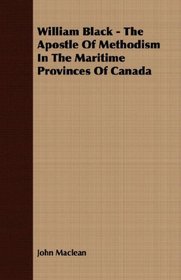 William Black - The Apostle Of Methodism In The Maritime Provinces Of Canada