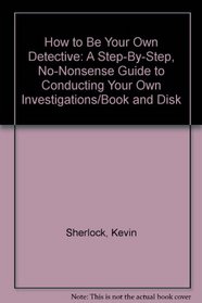 How to Be Your Own Detective: A Step-By-Step, No-Nonsense Guide to Conducting Your Own Investigations/Book and Disk