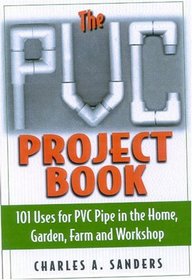 The PVC Project Book : 101 Uses for PVC Pipe in the Home, Garden, Farm and Workshop