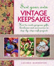 Sew Your Own Vintage Keepsakes: How To Create Gorgeous Gifts, Heirlooms And Accessories In Step-By-Step Craft Projects