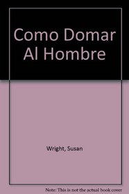 Como Domar Al Hombre/Turning Your Man into Putty in Your Hands (Spanish Edition)