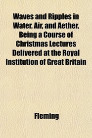 Waves and Ripples in Water, Air, and Aether, Being a Course of Christmas Lectures Delivered at the Royal Institution of Great Britain