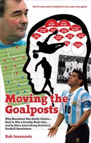 Moving the Goalposts: Why Maradona Was Really Useless . . . How to Win a Penalty Shoot-Out . . . and 65 More Astonishing Statistical Football Revelations