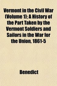 Vermont in the Civil War (Volume 1); A History of the Part Taken by the Vermont Soldiers and Sailors in the War for the Union, 1861-5