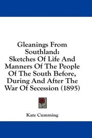 Gleanings From Southland: Sketches Of Life And Manners Of The People Of The South Before, During And After The War Of Secession (1895)