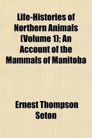 Life-Histories of Northern Animals (Volume 1); An Account of the Mammals of Manitoba