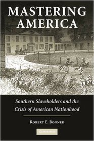 Mastering America: Southern Slaveholders and the Crisis of American Nationhood (Cambridge Studies on the American South)