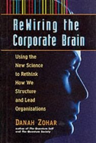 Rewiring the Corporate Brain: Using the New Science to Rethink How We Structure and Lead Organizations