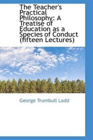 The Teacher's Practical Philosophy: A Treatise of Education as a Species of Conduct (fifteen Lecture