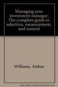 Managing your investment manager: The complete guide to selection, measurement, and control