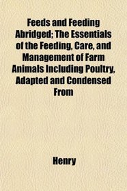 Feeds and Feeding Abridged; The Essentials of the Feeding, Care, and Management of Farm Animals Including Poultry, Adapted and Condensed From