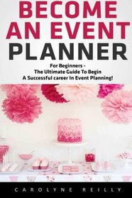 Become an Event Planner: For Beginners - The Ultimate Guide to Begin a Successful career In Event Planning! (Event Planning, Event Planning career, Wedding Planning)